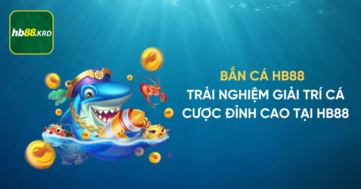 Bắn cá HB88 - Trải nghiệm giải trí cá cược đỉnh cao tại HB88